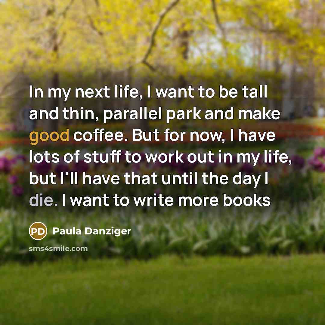 “In my next life, I want to be tall and thin, parallel park and make good coffee. But for now, I have lots of stuff to work out in my life, but I'll have that until the day I die. I want to write more books” quote by Paula Danziger