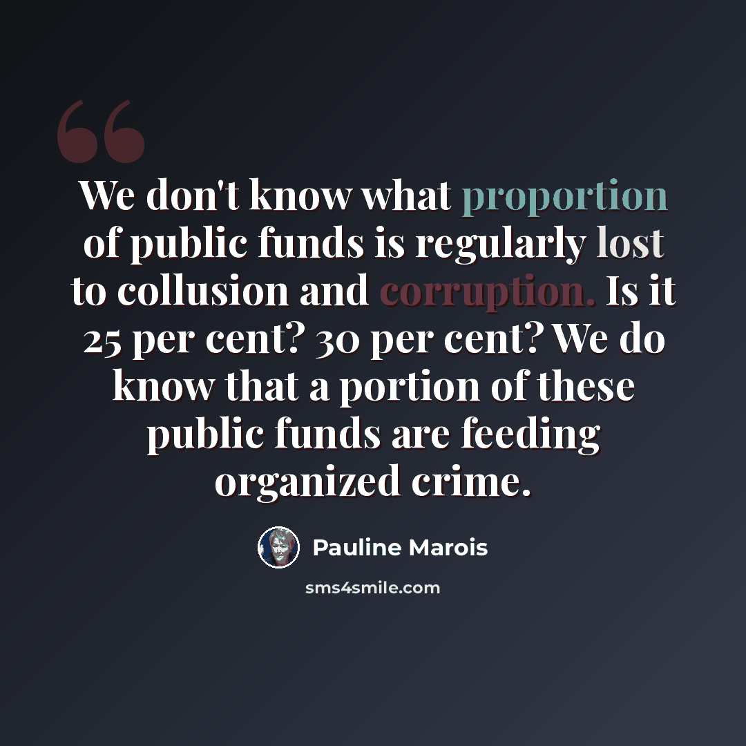 “We don't know what proportion of public funds is regularly lost to collusion and corruption. Is it 25 per cent? 30 per cent? We do know that a portion of these public funds are feeding organized crime.” quote by Pauline Marois