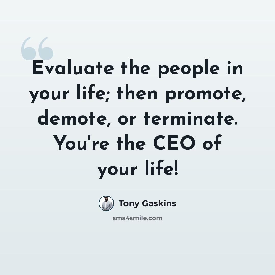 “Evaluate the people in your life; then promote, demote, or terminate. You're the CEO of your life!” quote by Tony Gaskins