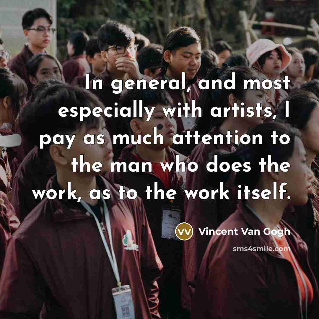 “In general, and most especially with artists, I pay as much attention to the man who does the work, as to the work itself.” quote by Vincent Van Gogh