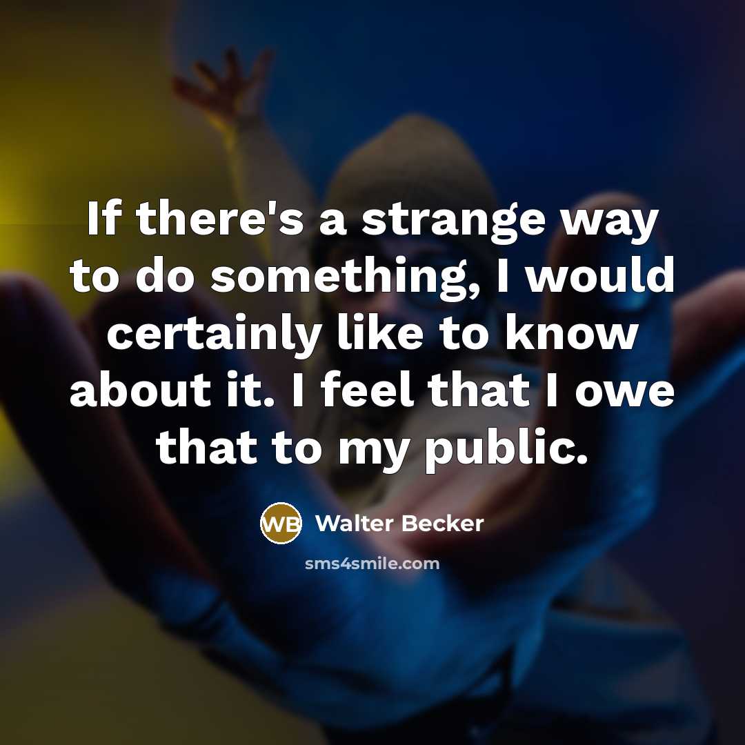 “If there's a strange way to do something, I would certainly like to know about it. I feel that I owe that to my public.” quote by Walter Becker