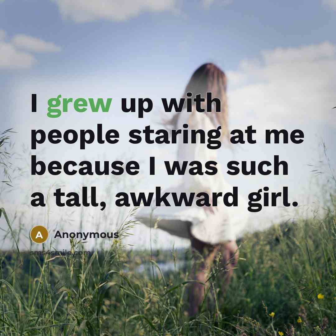 “I grew up with people staring at me because I was such a tall, awkward girl.” quote by Anonymous
