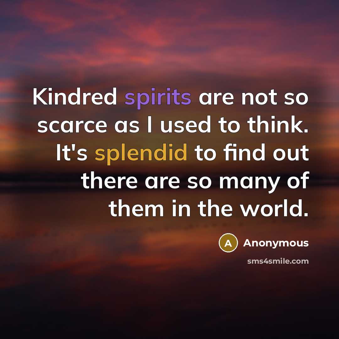 “Kindred spirits are not so scarce as I used to think. It's splendid to find out there are so many of them in the world.” quote by Anonymous