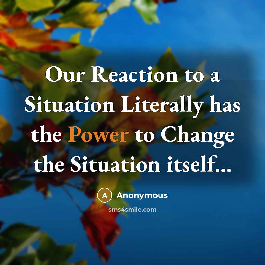 “Our Reaction to a Situation Literally has the Power to Change the Situation itself...” quote by Anonymous