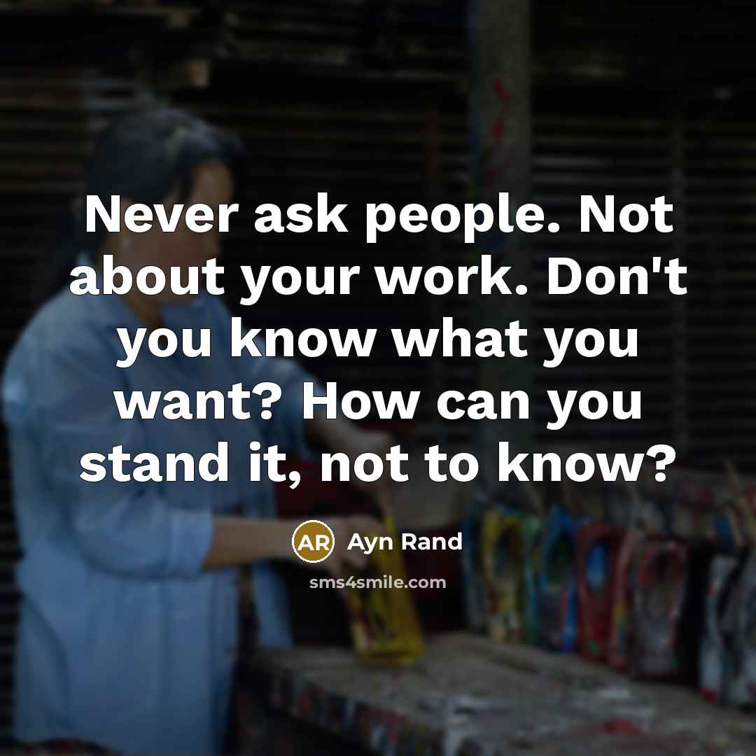 “Never ask people. Not about your work. Don't you know what you want? How can you stand it, not to know?” quote by Ayn Rand