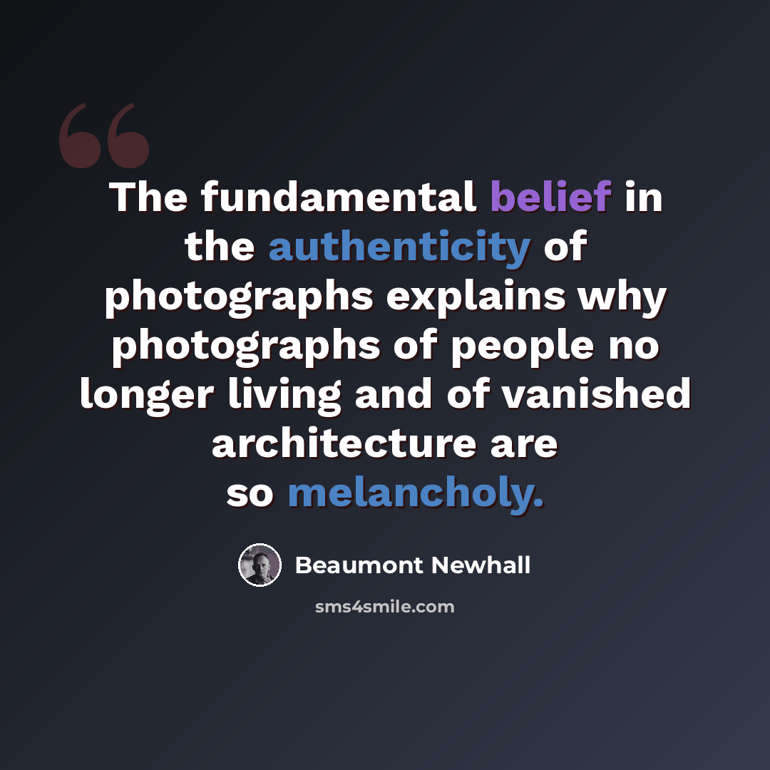 “The fundamental belief in the authenticity of photographs explains why photographs of people no longer living and of vanished architecture are so melancholy.” quote by Beaumont Newhall