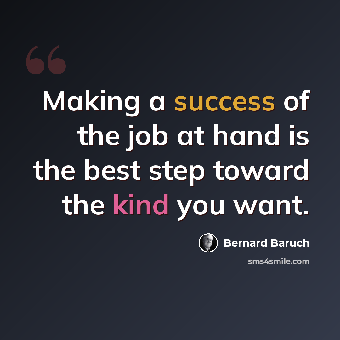 “Making a success of the job at hand is the best step toward the kind you want.” quote by Bernard Baruch