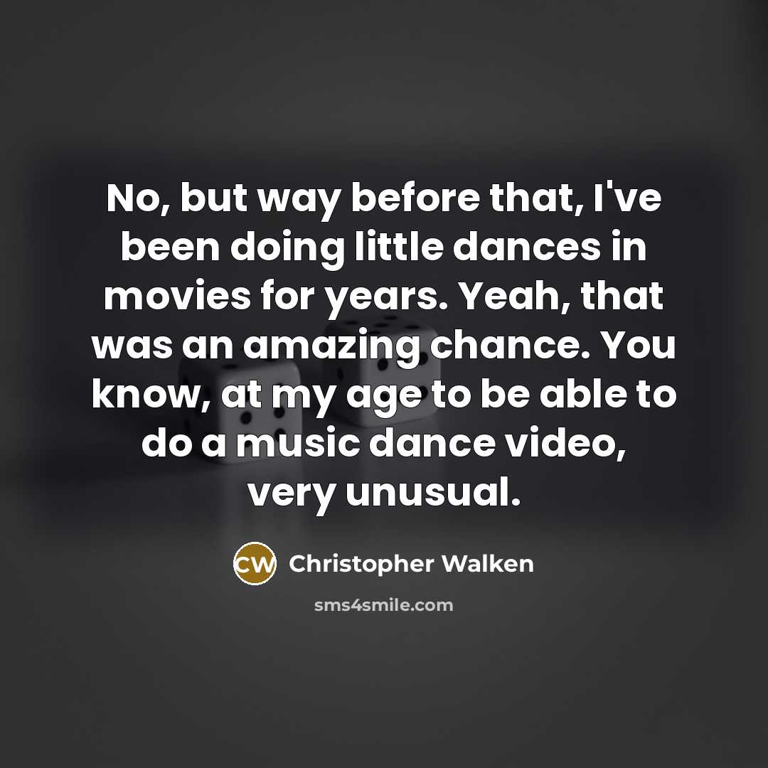 “No, but way before that, I've been doing little dances in movies for years. Yeah, that was an amazing chance. You know, at my age to be able to do a music dance video, very unusual.” quote by Christopher Walken