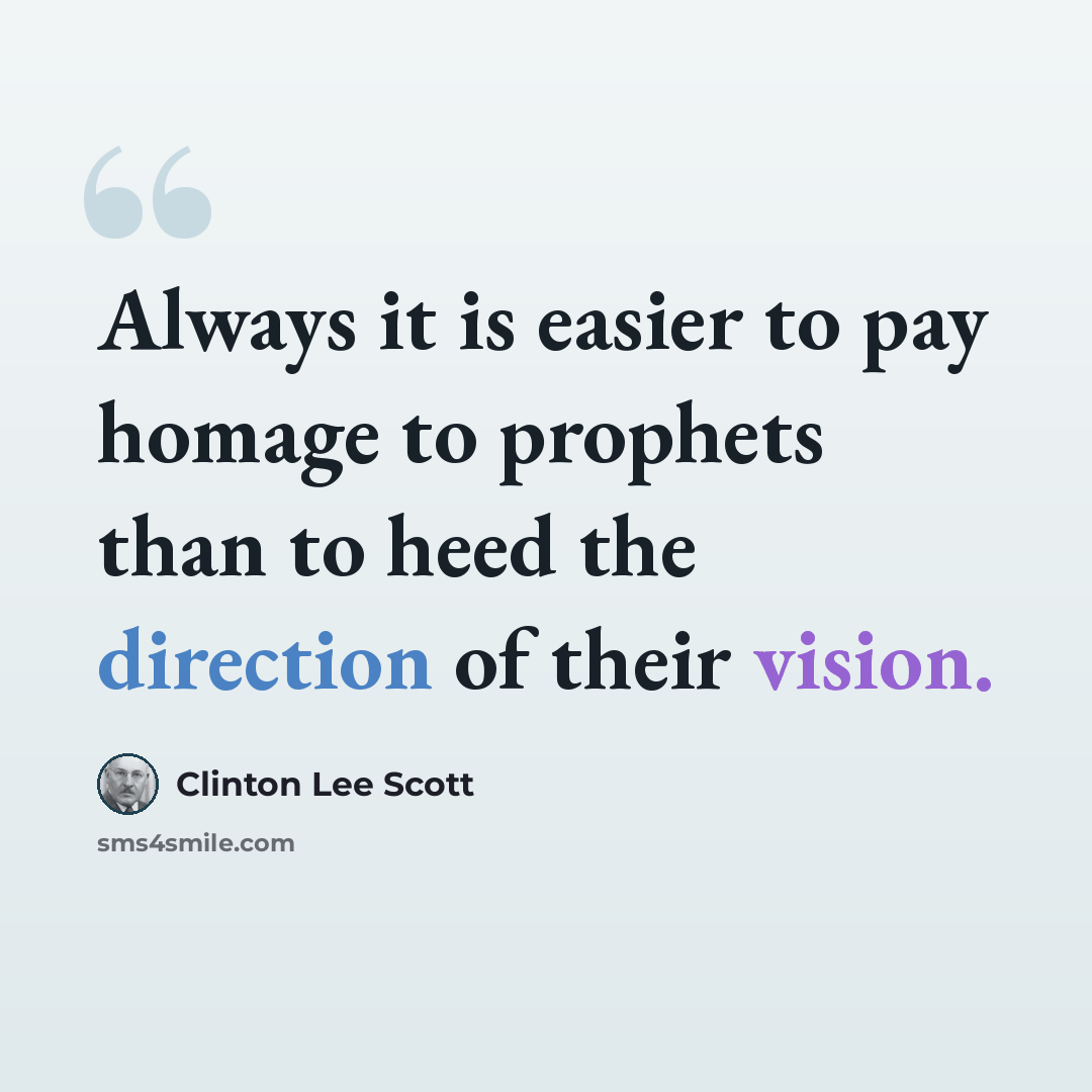 “Always it is easier to pay homage to prophets than to heed the direction of their vision.” quote by Clinton Lee Scott