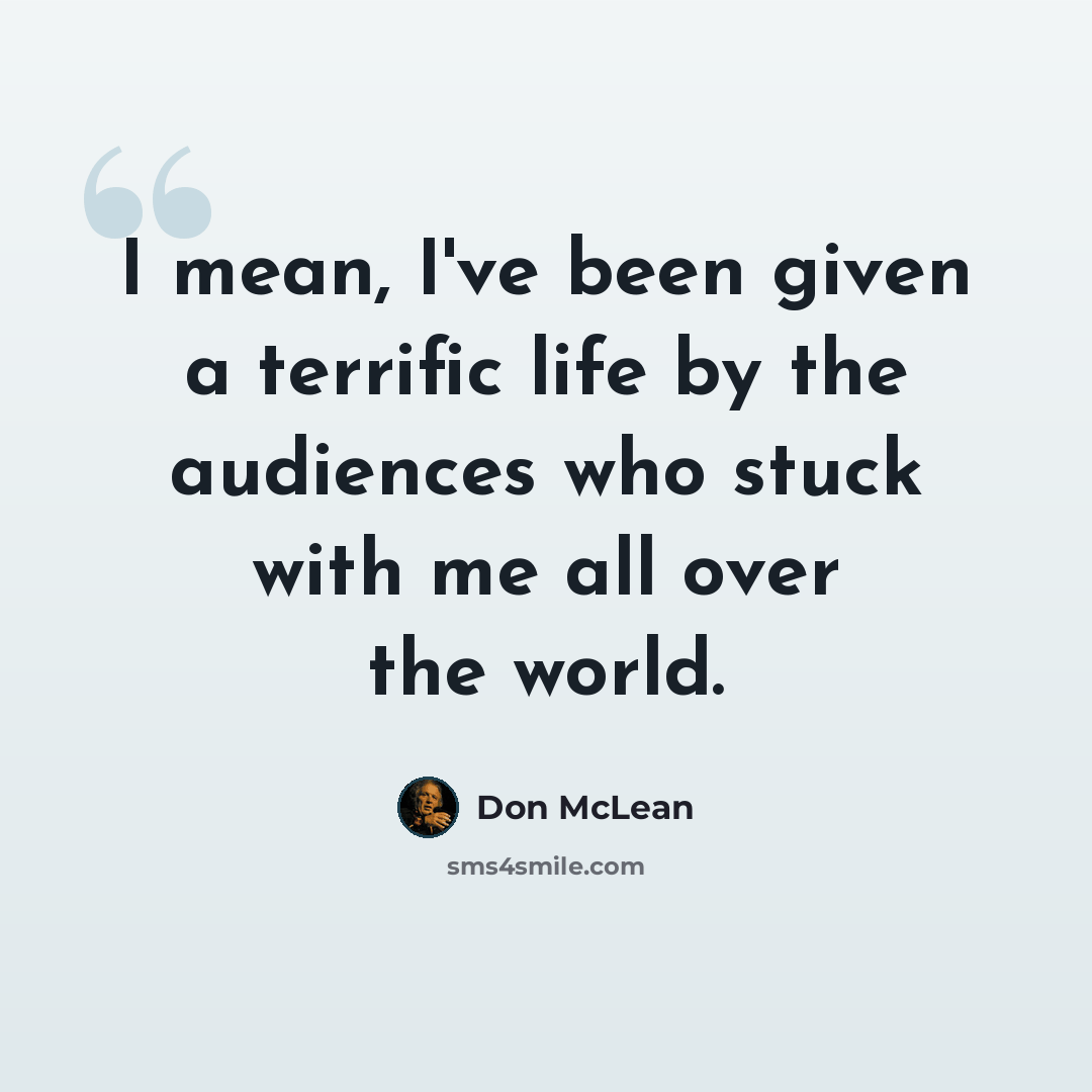 “I mean, I've been given a terrific life by the audiences who stuck with me all over the world.” quote by Don McLean