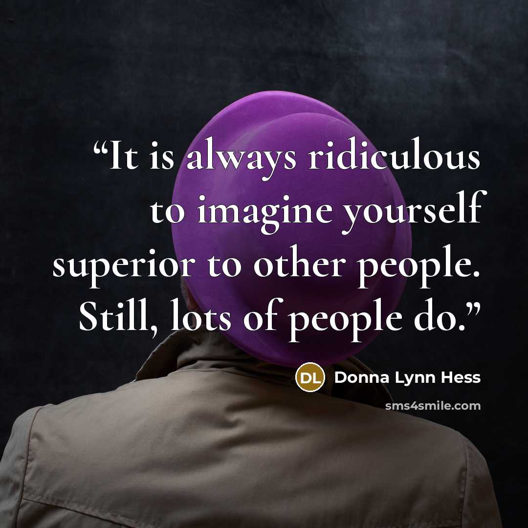 “It is always ridiculous to imagine yourself superior to other people. Still, lots of people do.” quote by Donna Lynn Hess