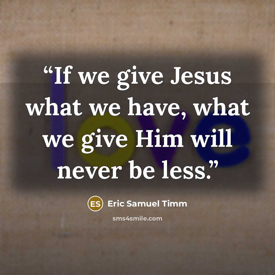 “If we give Jesus what we have, what we give Him will never be less.” quote by Eric Samuel Timm