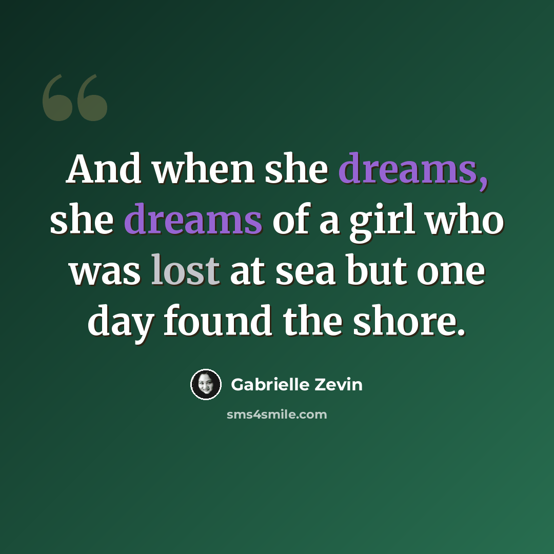 “And when she dreams, she dreams of a girl who was lost at sea but one day found the shore.” quote by Gabrielle Zevin