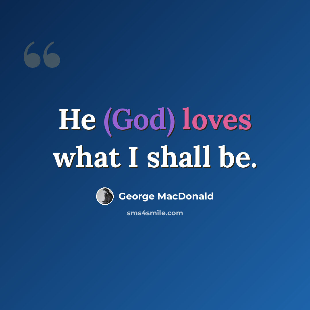 “He (God) loves what I shall be.” quote by George MacDonald
