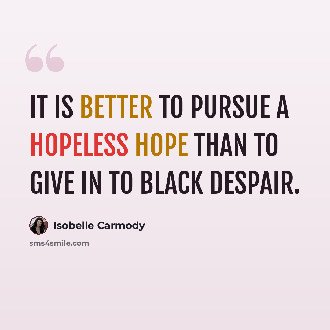 “It is better to pursue a hopeless hope than to give in to black despair.” quote by Isobelle Carmody
