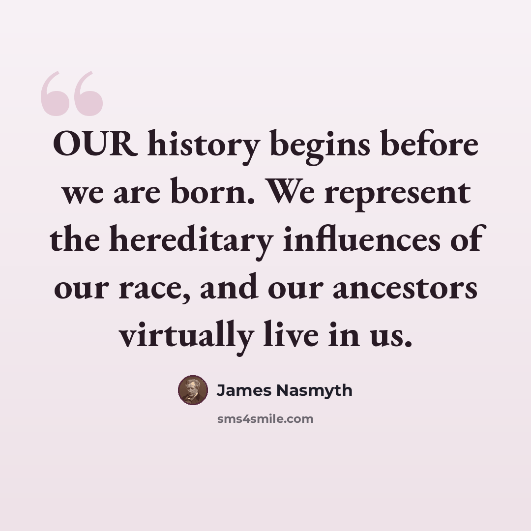 “OUR history begins before we are born. We represent the hereditary influences of our race, and our ancestors virtually live in us.” quote by James Nasmyth