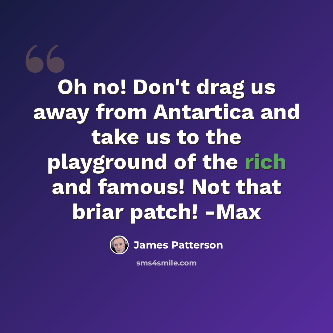 “Oh no! Don't drag us away from Antartica and take us to the playground of the rich and famous! Not that briar patch! -Max” quote by James Patterson