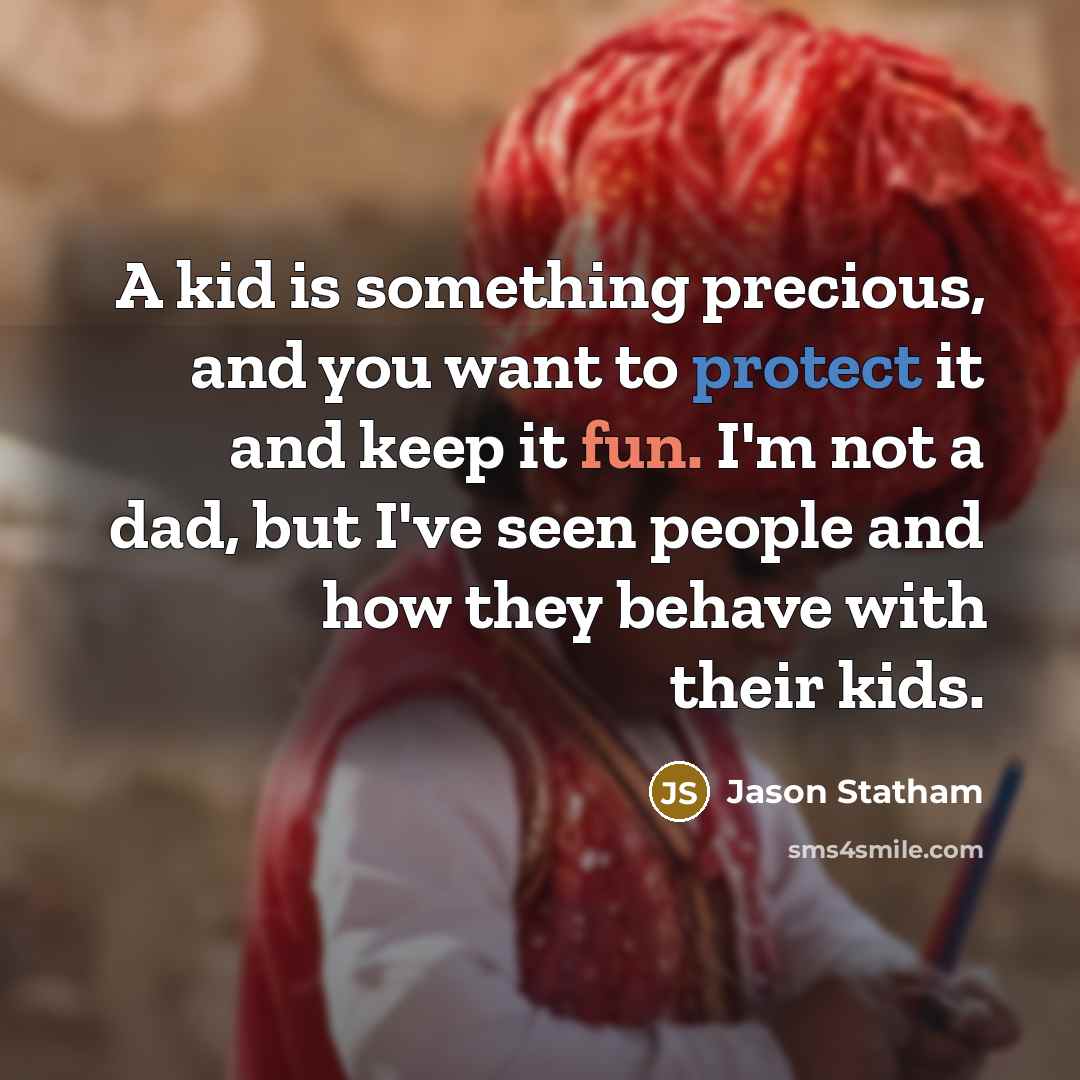 “A kid is something precious, and you want to protect it and keep it fun. I'm not a dad, but I've seen people and how they behave with their kids.” quote by Jason Statham