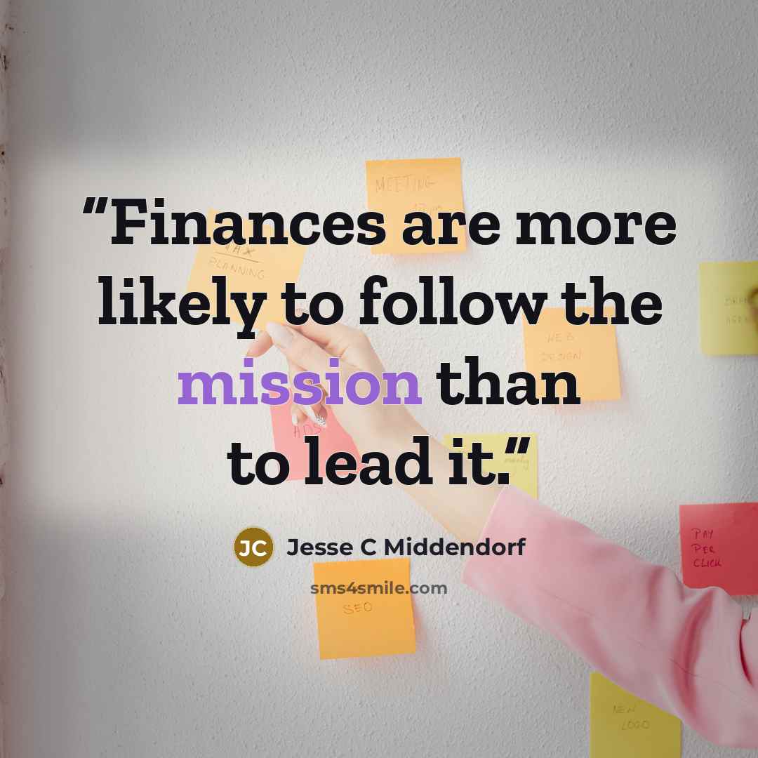 “Finances are more likely to follow the mission than to lead it.” quote by Jesse C Middendorf