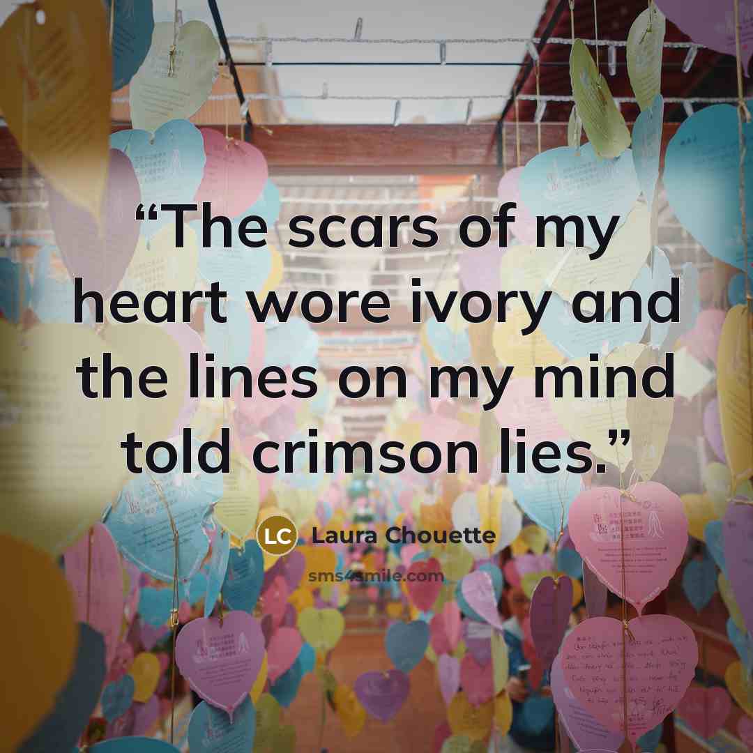 “The scars of my heart wore ivory and the lines on my mind told crimson lies.” quote by Laura Chouette