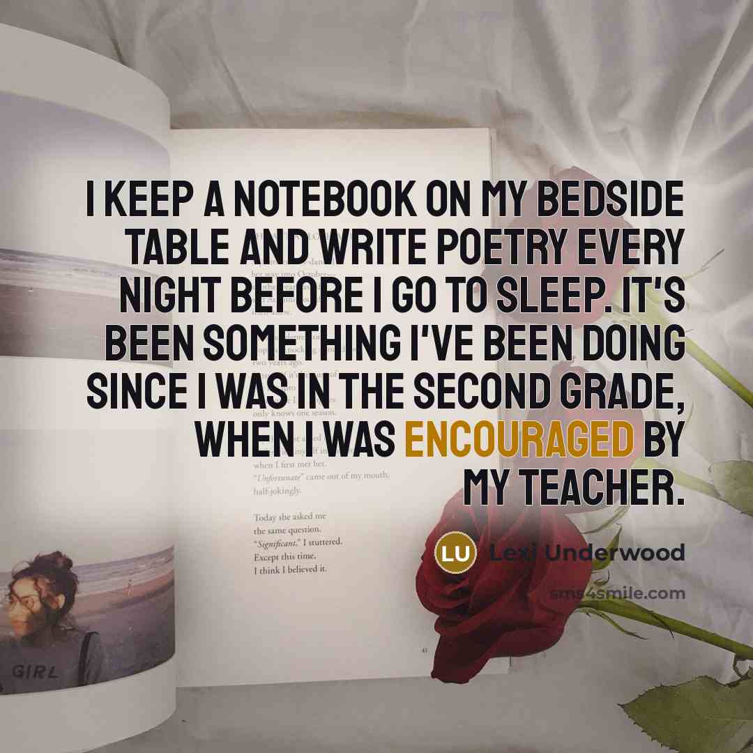 “I keep a notebook on my bedside table and write poetry every night before I go to sleep. It's been something I've been doing since I was in the second grade, when I was encouraged by my teacher.” quote by Lexi Underwood