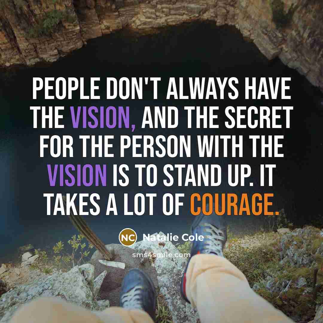 “People don't always have the vision, and the secret for the person with the vision is to stand up. It takes a lot of courage.” quote by Natalie Cole
