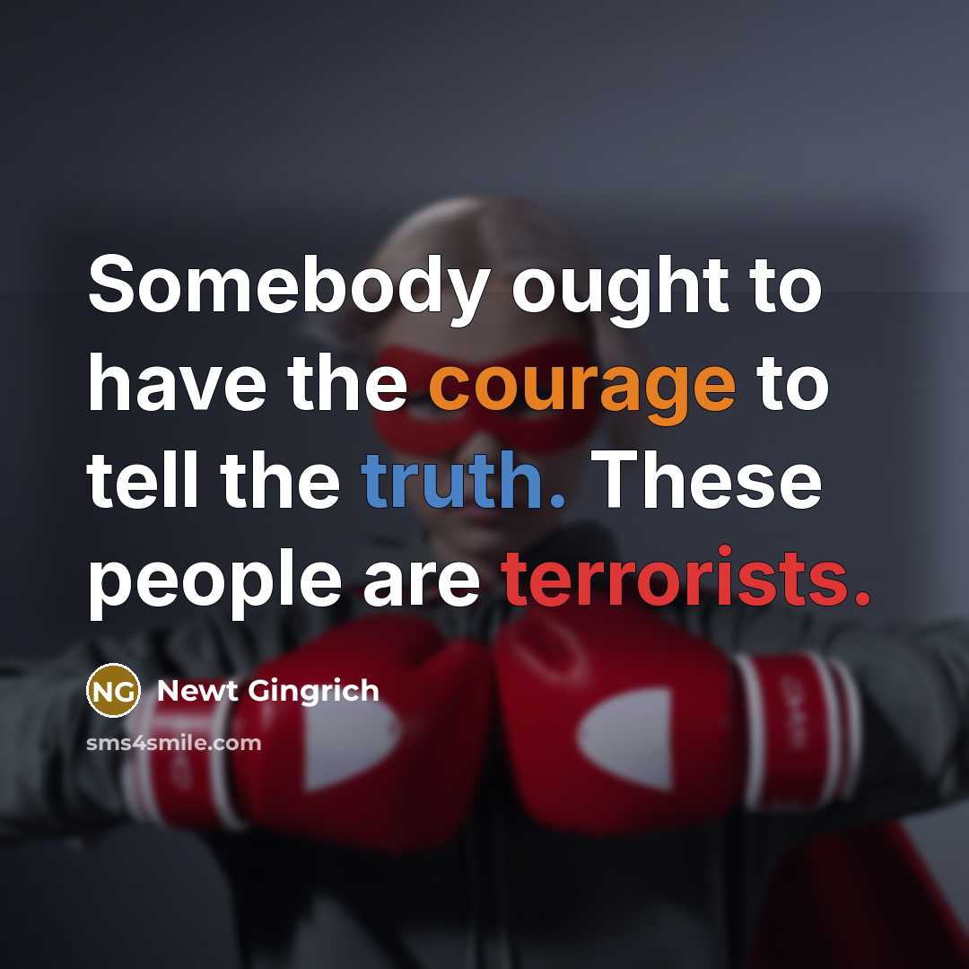 “Somebody ought to have the courage to tell the truth. These people are terrorists.” quote by Newt Gingrich