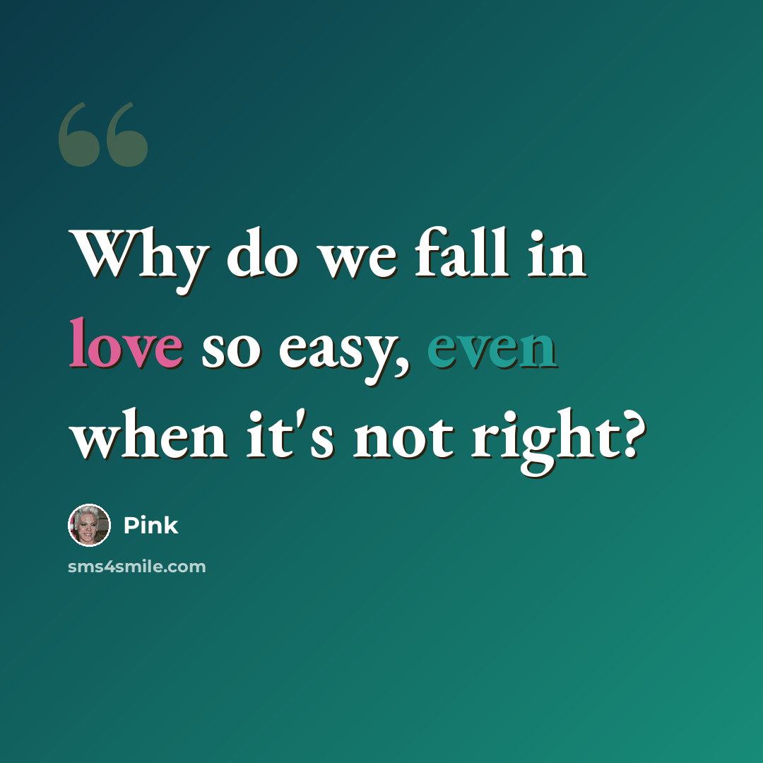 “Why do we fall in love so easy, even when it's not right?” quote by Pink