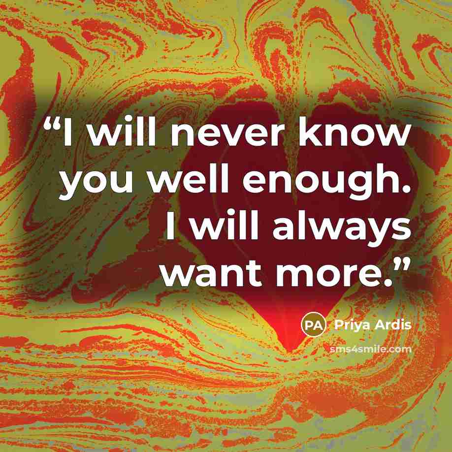 “I will never know you well enough. I will always want more.” quote by Priya Ardis