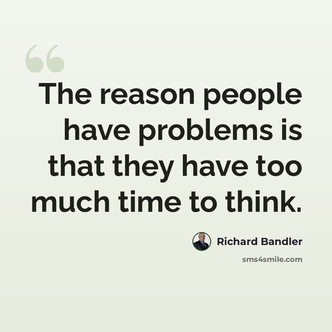 “The reason people have problems is that they have too much time to think.” quote by Richard Bandler