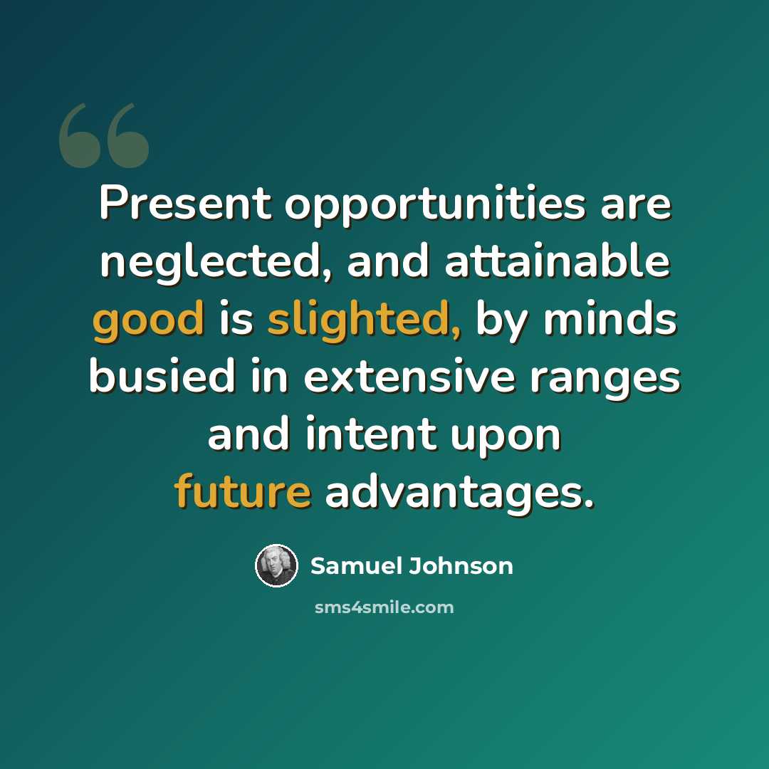 “Present opportunities are neglected, and attainable good is slighted, by minds busied in extensive ranges and intent upon future advantages.” quote by Samuel Johnson