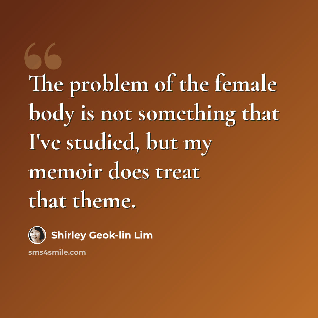 “The problem of the female body is not something that I've studied, but my memoir does treat that theme.” quote by Shirley Geok-lin Lim