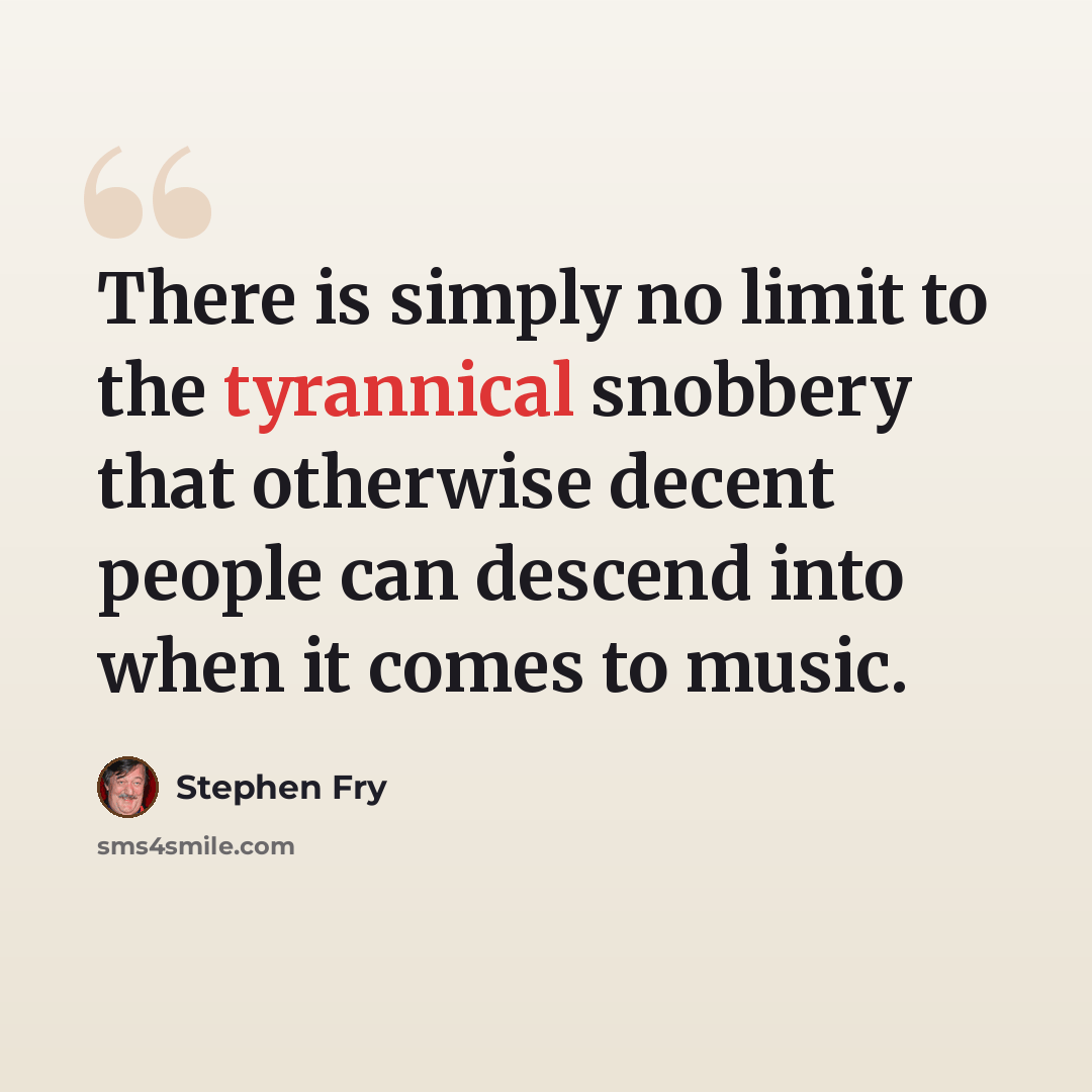 “There is simply no limit to the tyrannical snobbery that otherwise decent people can descend into when it comes to music.” quote by Stephen Fry