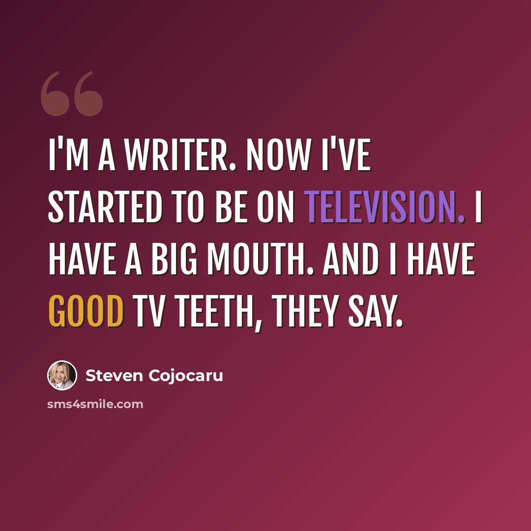 “I'm a writer. Now I've started to be on television. I have a big mouth. And I have good TV teeth, they say.” quote by Steven Cojocaru