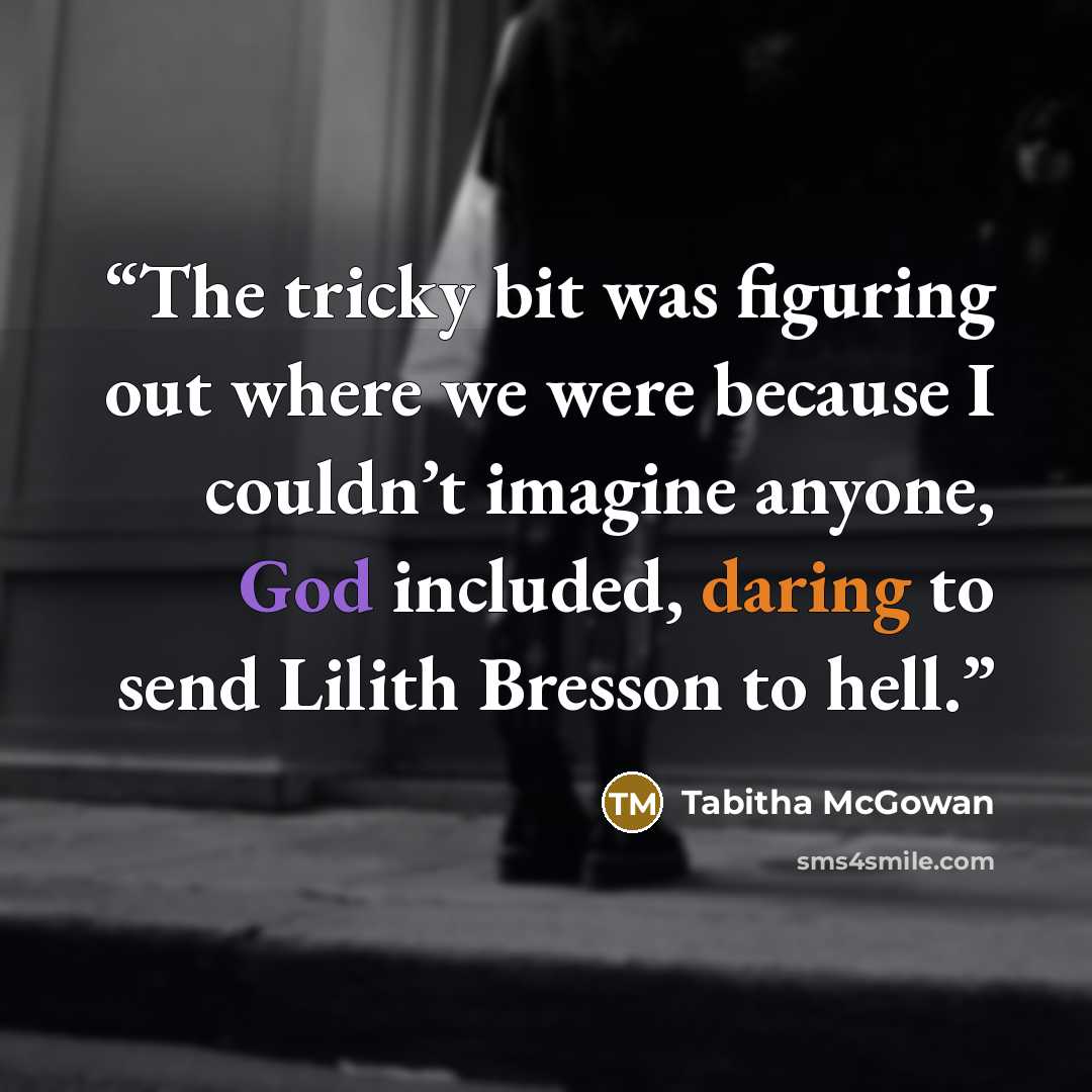 “The tricky bit was figuring out where we were because I couldn’t imagine anyone, God included, daring to send Lilith Bresson to hell.” quote by Tabitha McGowan