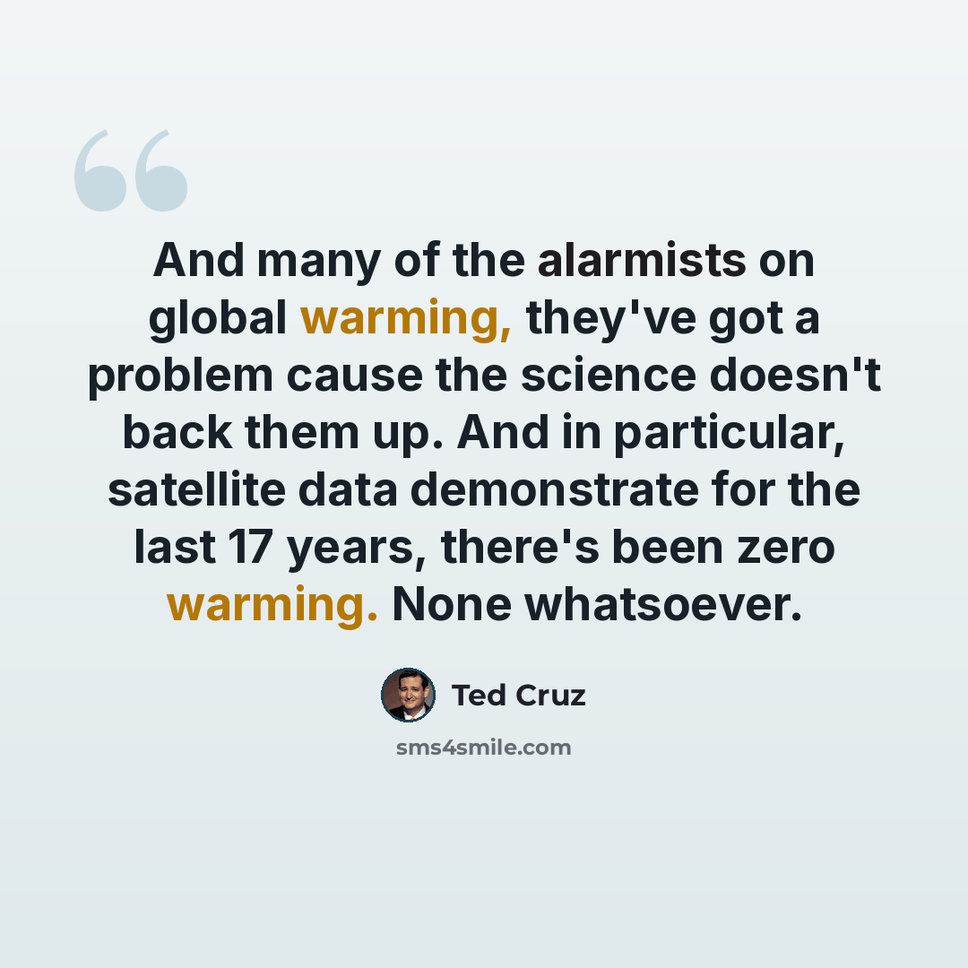“And many of the alarmists on global warming, they've got a problem cause the science doesn't back them up. And in particular, satellite data demonstrate for the last 17 years, there's been zero warming. None whatsoever.” quote by Ted Cruz