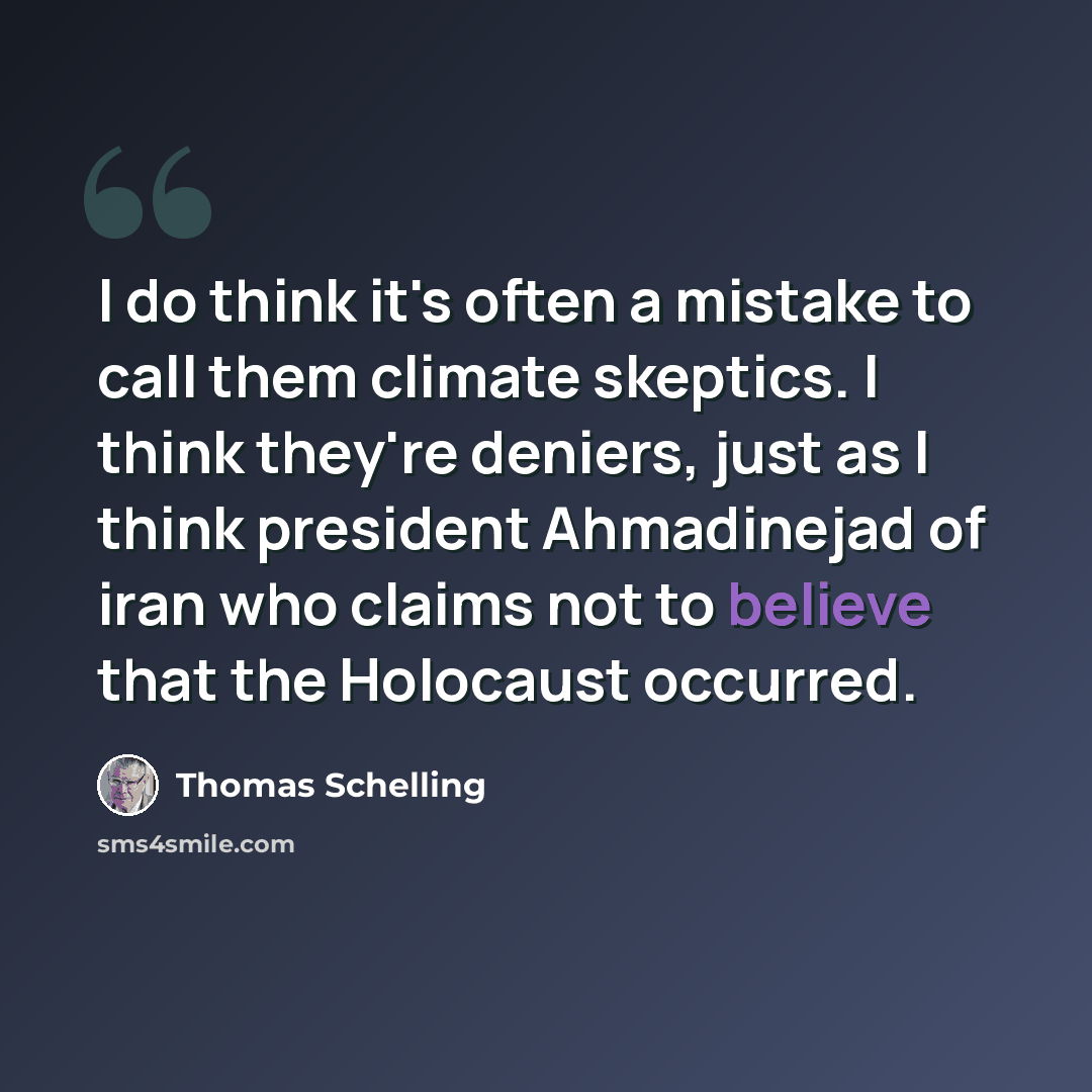 “I do think it's often a mistake to call them climate skeptics. I think they're deniers, just as I think president Ahmadinejad of iran who claims not to believe that the Holocaust occurred.” quote by Thomas Schelling