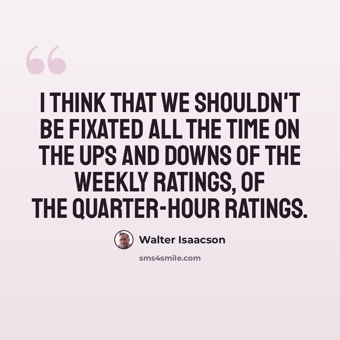 “I think that we shouldn't be fixated all the time on the ups and downs of the weekly ratings, of the quarter-hour ratings.” quote by Walter Isaacson