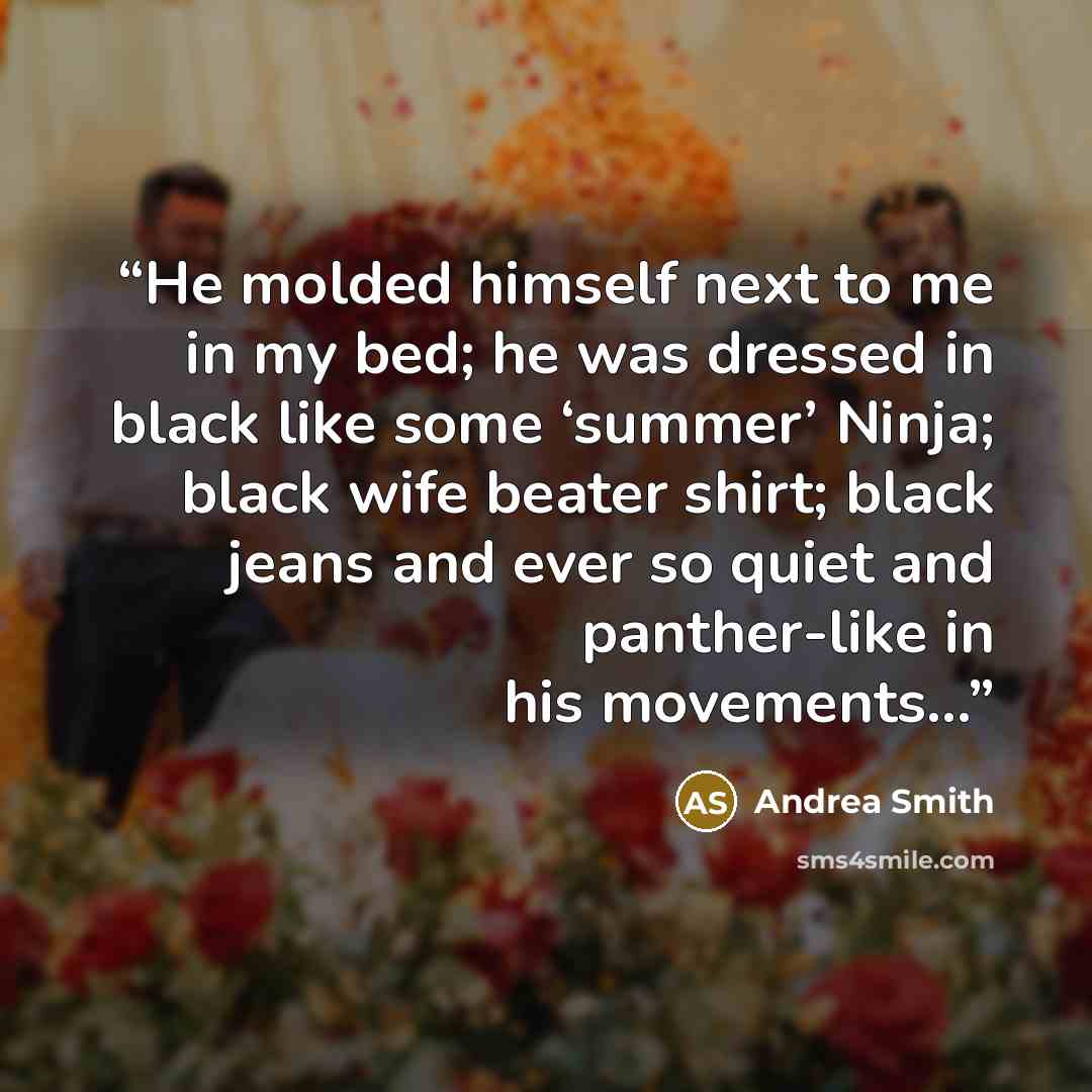 “He molded himself next to me in my bed; he was dressed in black like some ‘summer’ Ninja; black wife beater shirt; black jeans and ever so quiet and panther-like in his movements…” quote by Andrea Smith