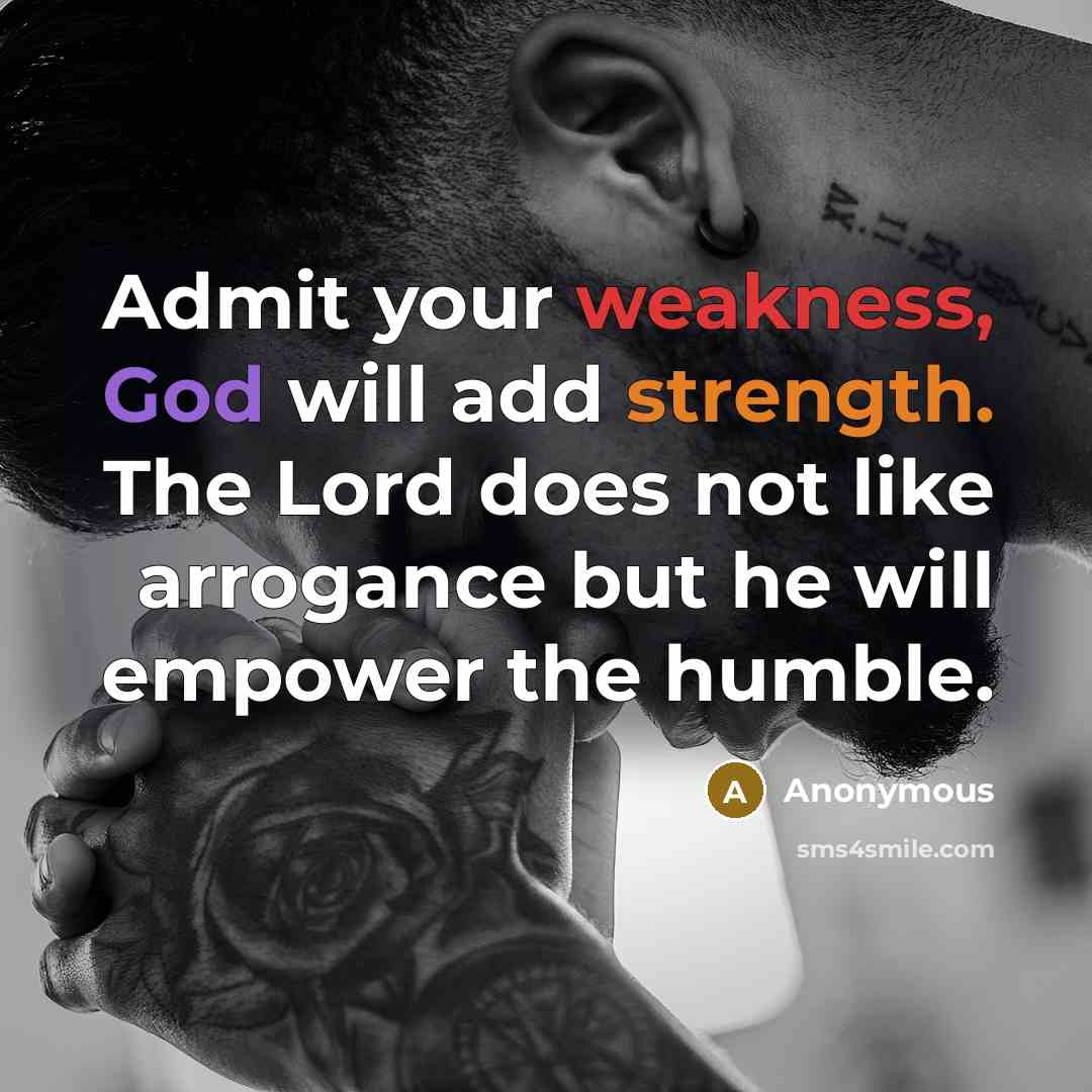 “Admit your weakness, God will add strength. The Lord does not like arrogance but he will empower the humble.” quote by Anonymous