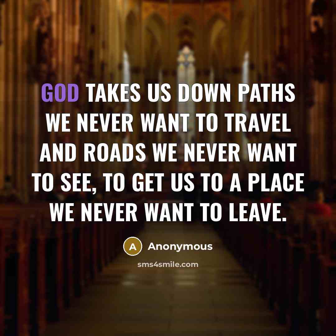 “God takes us down paths we never want to travel and roads we never want to see, to get us to a place we never want to leave.” quote by Anonymous