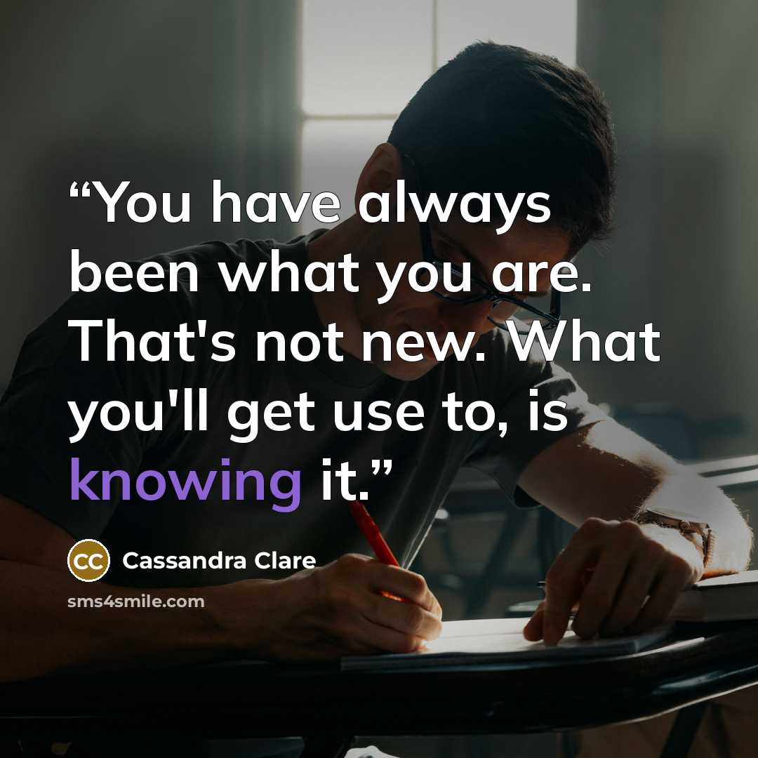 “You have always been what you are. That's not new. What you'll get use to, is knowing it.” quote by Cassandra Clare