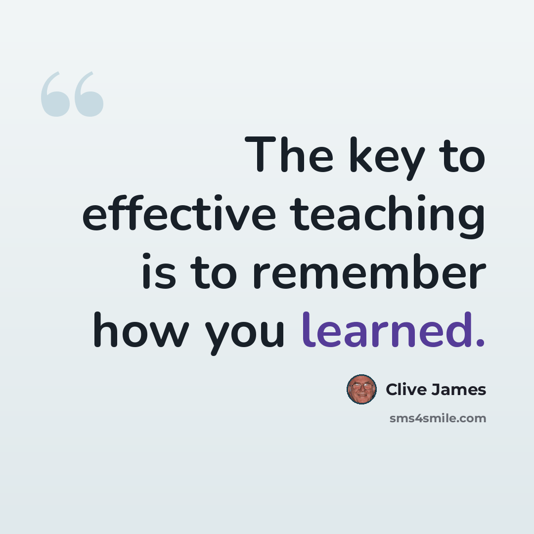“The key to effective teaching is to remember how you learned.” quote by Clive James