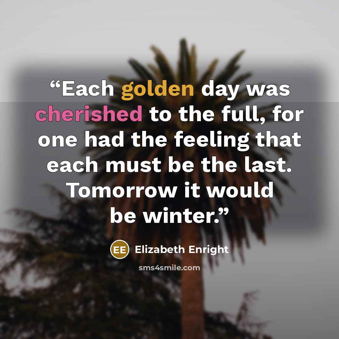 “Each golden day was cherished to the full, for one had the feeling that each must be the last. Tomorrow it would be winter.” quote by Elizabeth Enright
