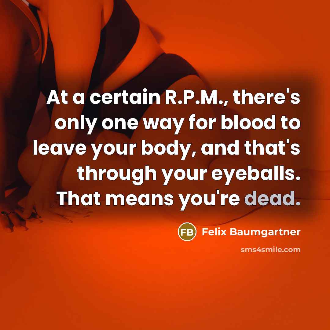 “At a certain R.P.M., there's only one way for blood to leave your body, and that's through your eyeballs. That means you're dead.” quote by Felix Baumgartner