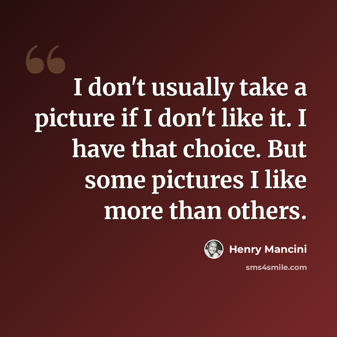 “I don't usually take a picture if I don't like it. I have that choice. But some pictures I like more than others.” quote by Henry Mancini