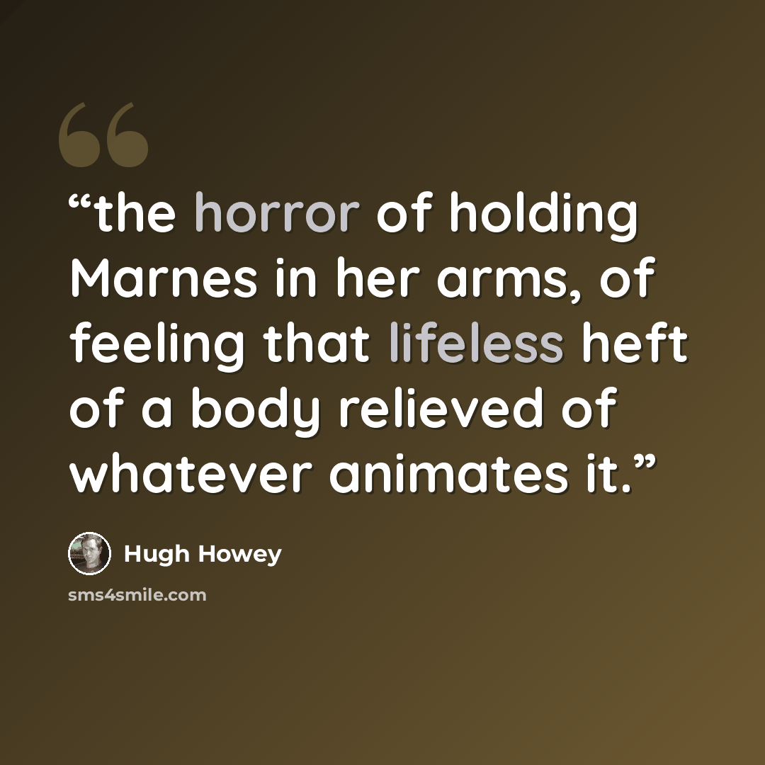 “the horror of holding Marnes in her arms, of feeling that lifeless heft of a body relieved of whatever animates it.” quote by Hugh Howey