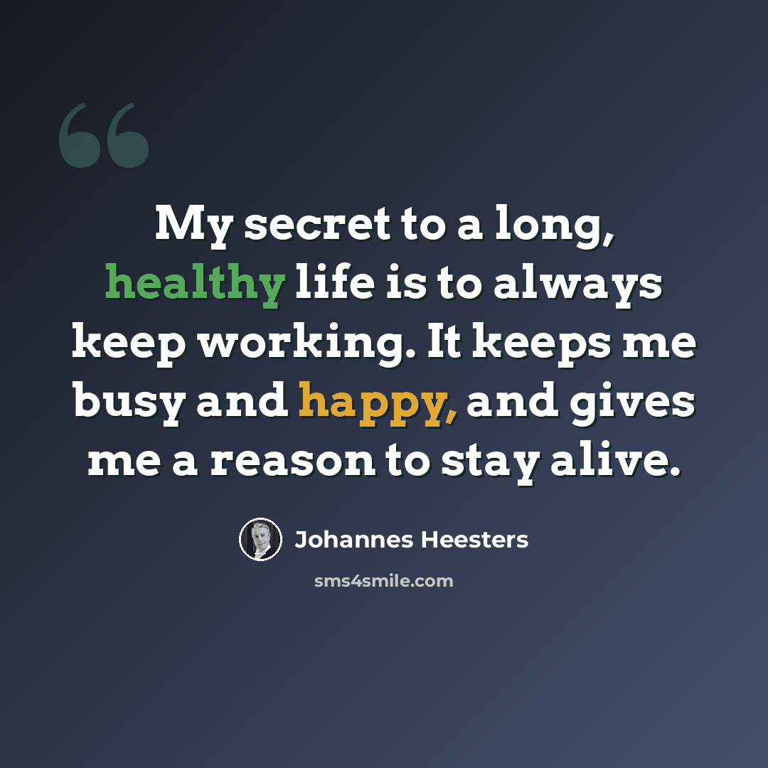 “My secret to a long, healthy life is to always keep working. It keeps me busy and happy, and gives me a reason to stay alive.” quote by Johannes Heesters