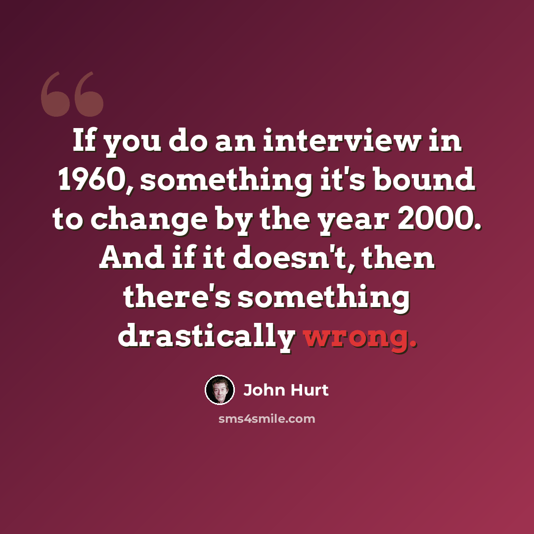 “If you do an interview in 1960, something it's bound to change by the year 2000. And if it doesn't, then there's something drastically wrong.” quote by John Hurt