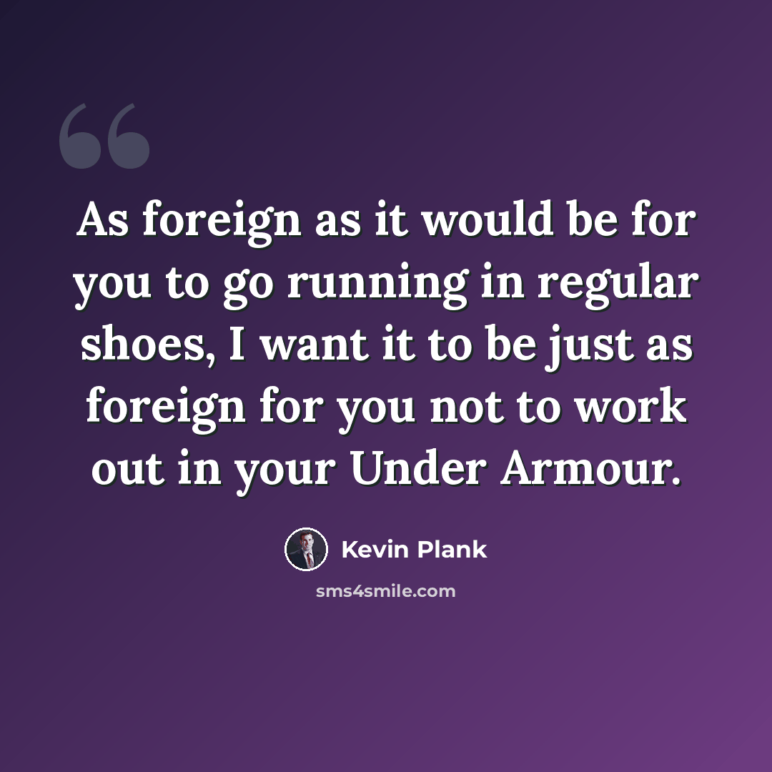 “As foreign as it would be for you to go running in regular shoes, I want it to be just as foreign for you not to work out in your Under Armour.” quote by Kevin Plank